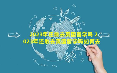 2023年还敢去英国留学吗 2023年还敢去英国留学吗如何去美国